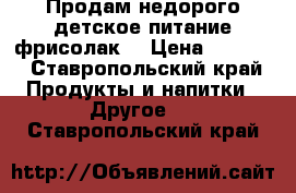 Продам недорого детское питание фрисолак2 › Цена ­ 1 000 - Ставропольский край Продукты и напитки » Другое   . Ставропольский край